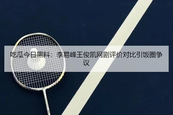 吃瓜今日黑料：李易峰王俊凯网剧评价对比引饭圈争议
