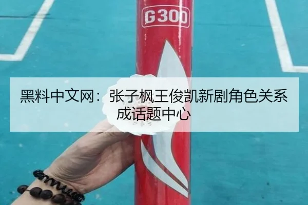黑料中文网：张子枫王俊凯新剧角色关系成话题中心