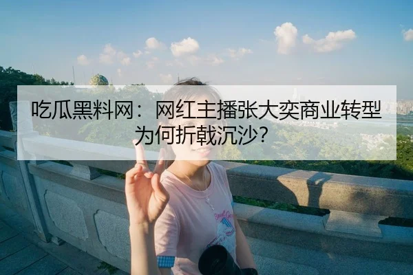 吃瓜黑料网：网红主播张大奕商业转型为何折戟沉沙？